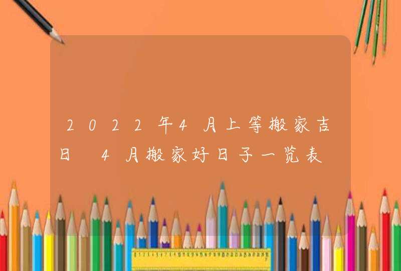 2022年4月上等搬家吉日 4月搬家好日子一览表